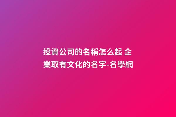 投資公司的名稱怎么起 企業取有文化的名字-名學網-第1張-公司起名-玄機派